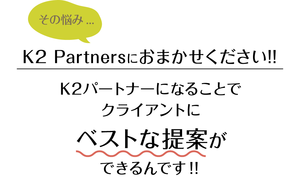 その悩み...K2 Partnersにおまかせください!!K2パートナーになることでクライアントにベストな提案ができるんです！！